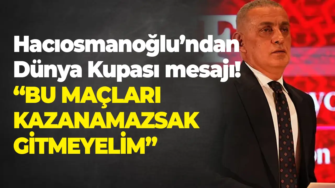 Hacıosmanoğlu’ndan Dünya Kupası mesajı: “Bu maçları kazanamazsak gitmeyelim”