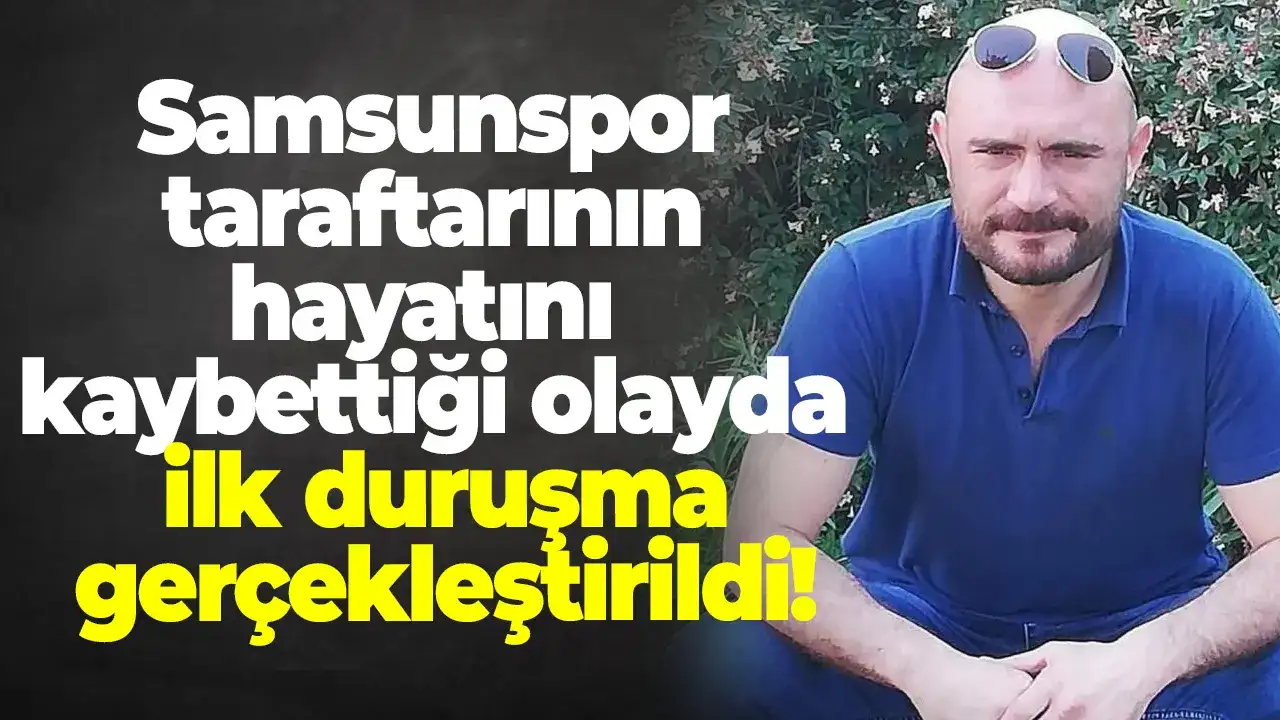 Samsunspor taraftarının hayatını kaybettiği olayda ilk duruşma gerçekleştirildi!