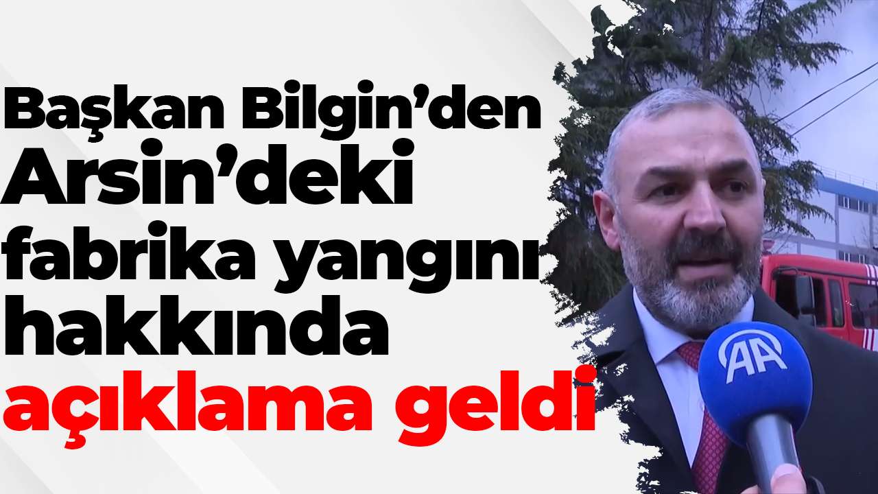 Başkan Bilgin’den Arsin’deki fabrika yangını hakkında  açıklama geldi