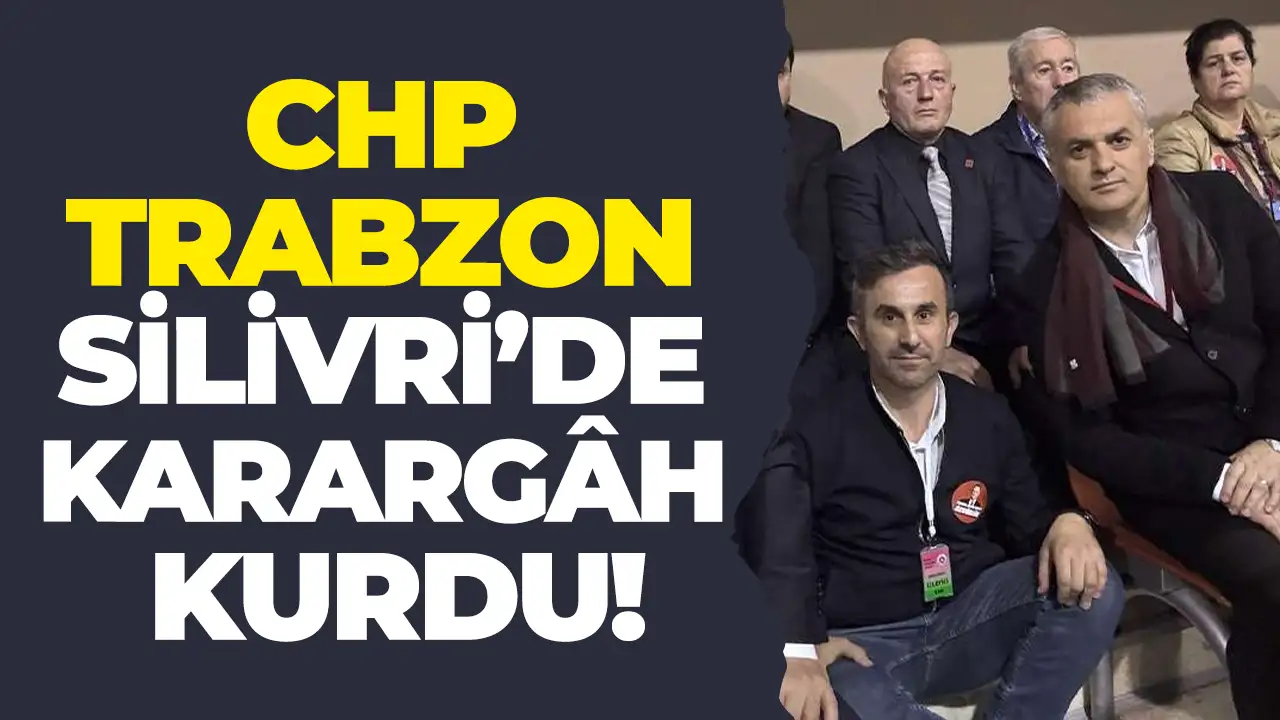 CHP Trabzon Silivri’de karargâh kurdu