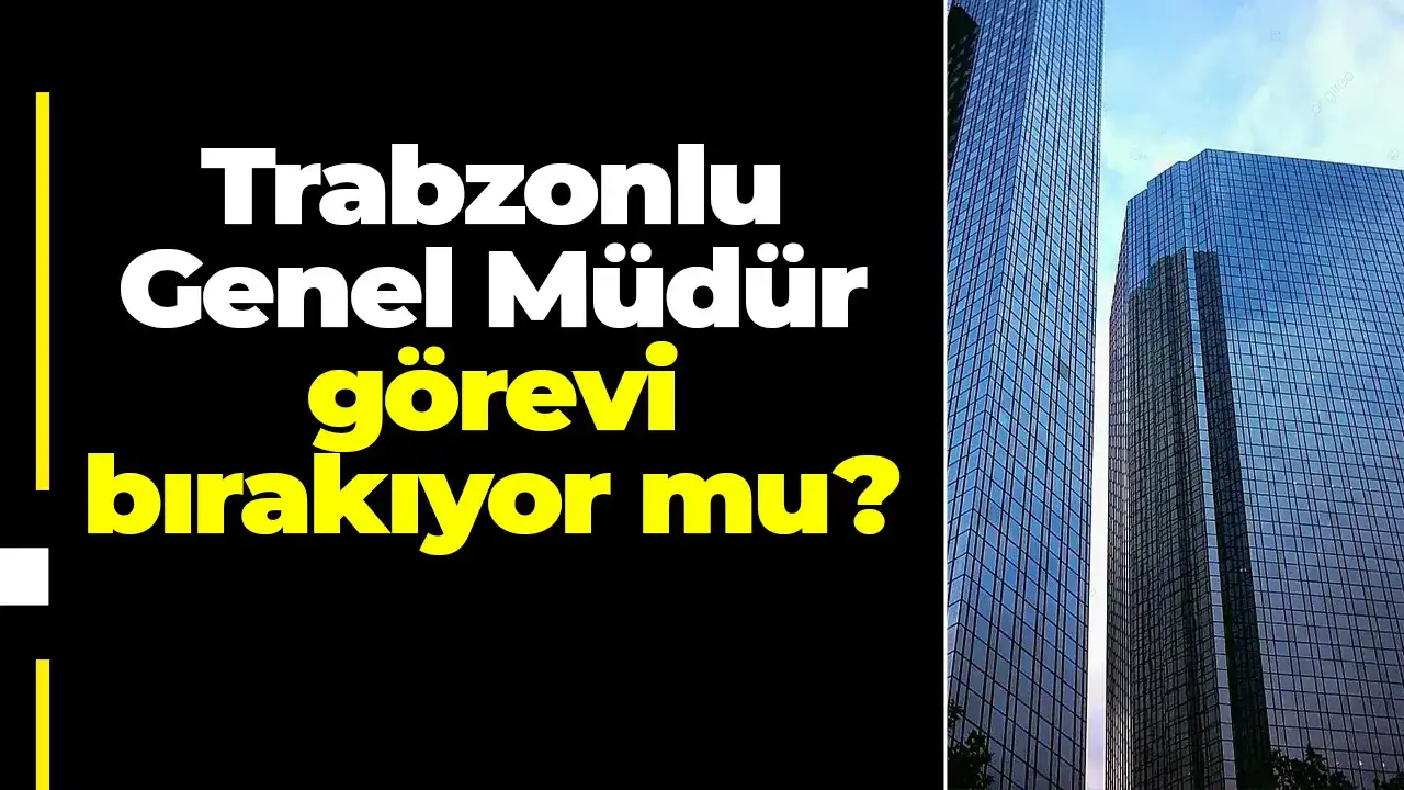 Trabzonlu Genel Müdür görevi bırakıyor mu?