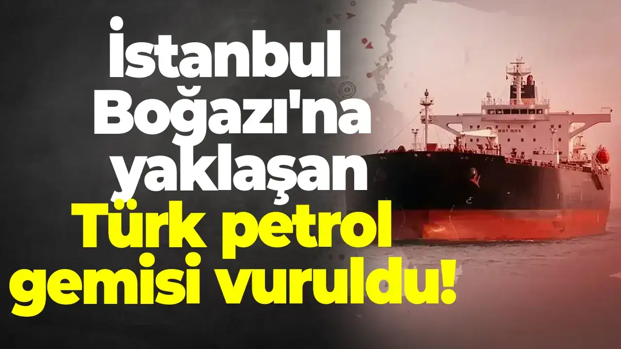 İstanbul Boğazı'na yaklaşan Türk petrol gemisi vuruldu!