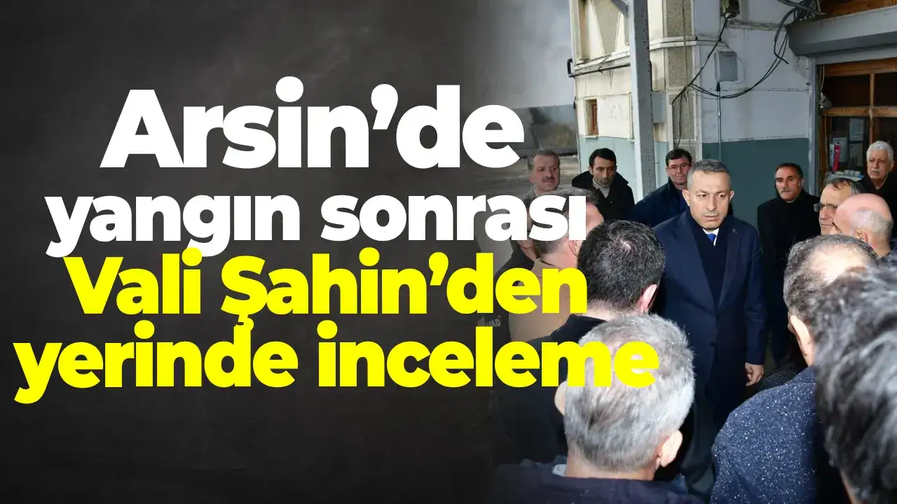 Arsin’de yangın sonrası Vali Şahin’den yerinde inceleme