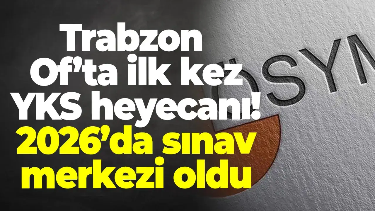 Trabzon Of’ta ilk kez YKS heyecanı! 2026’da sınav merkezi oldu