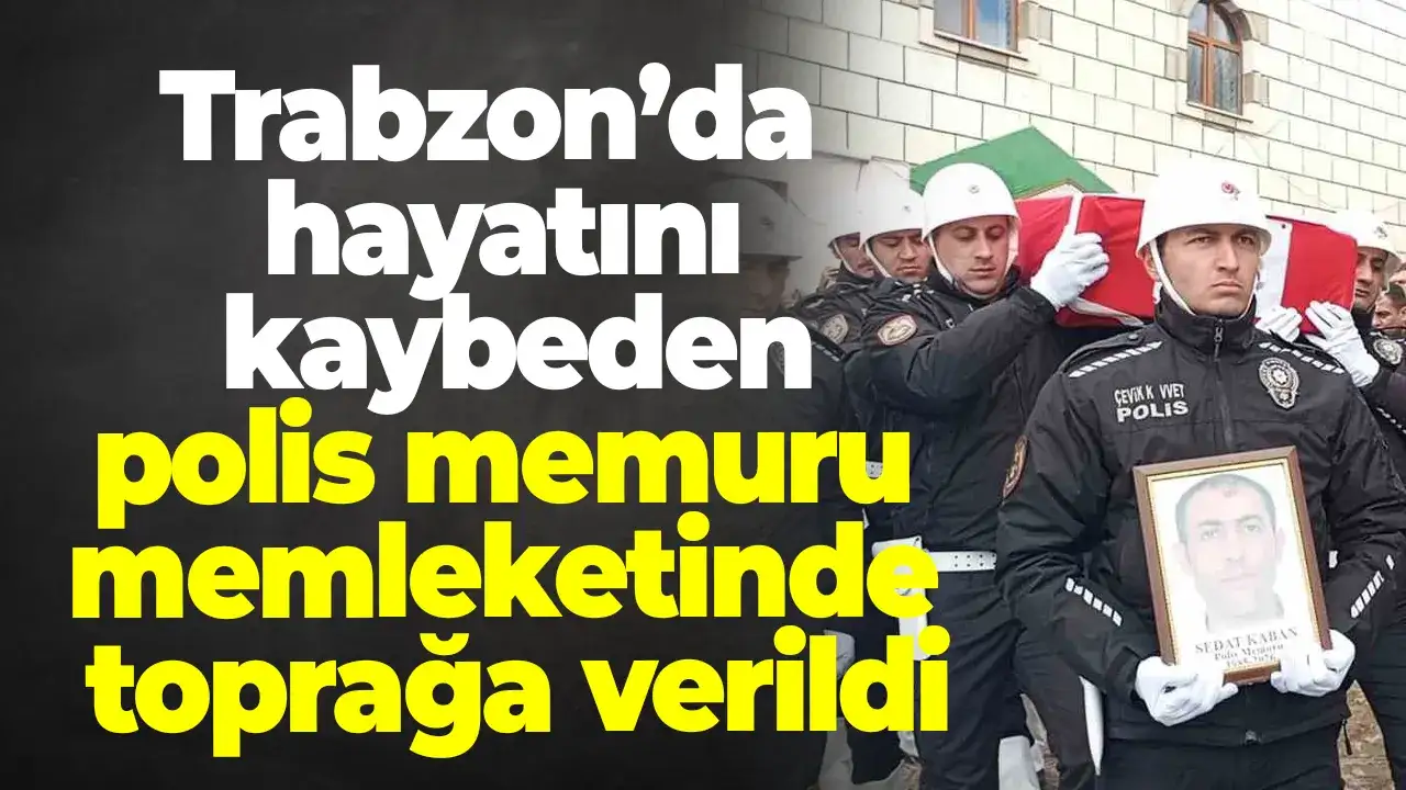 Trabzon’da hayatını kaybeden polis memuru memleketinde son yolculuğuna uğurlandı