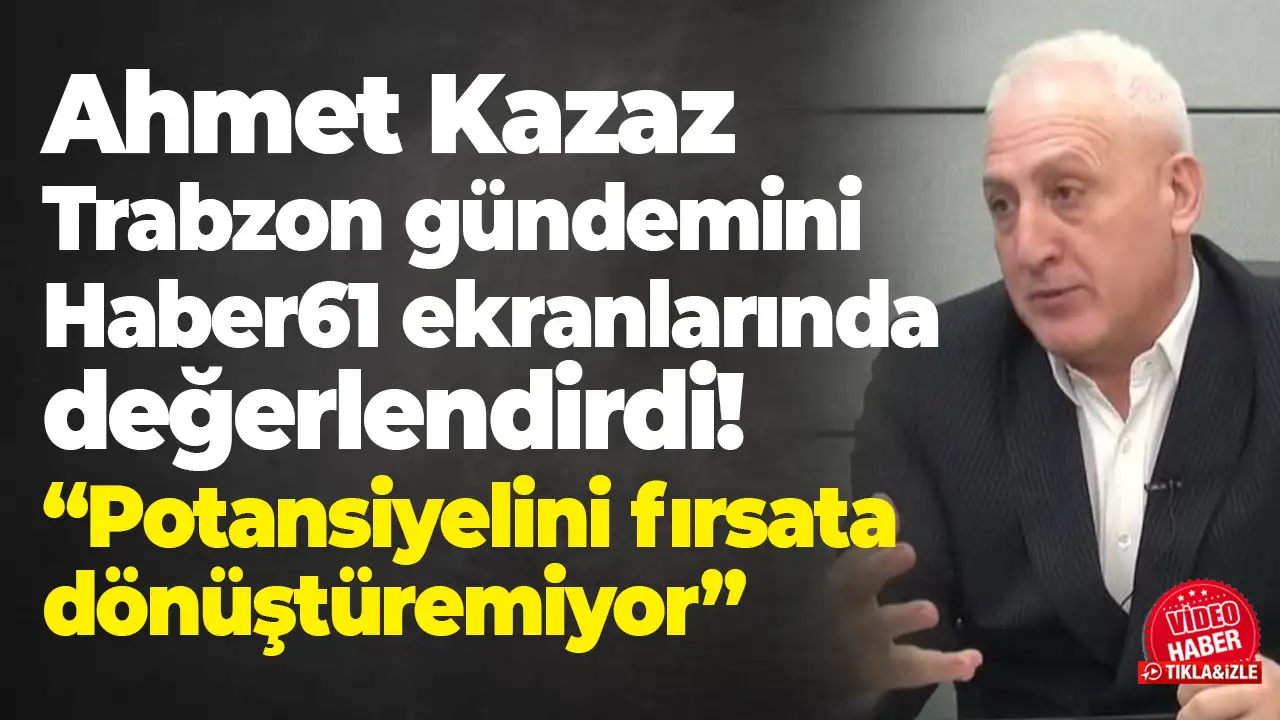 Ahmet Kazaz Trabzon gündemini Haber61 ekranlarında değerlendirdi: “Potansiyelini fırsata dönüştüremiyor”