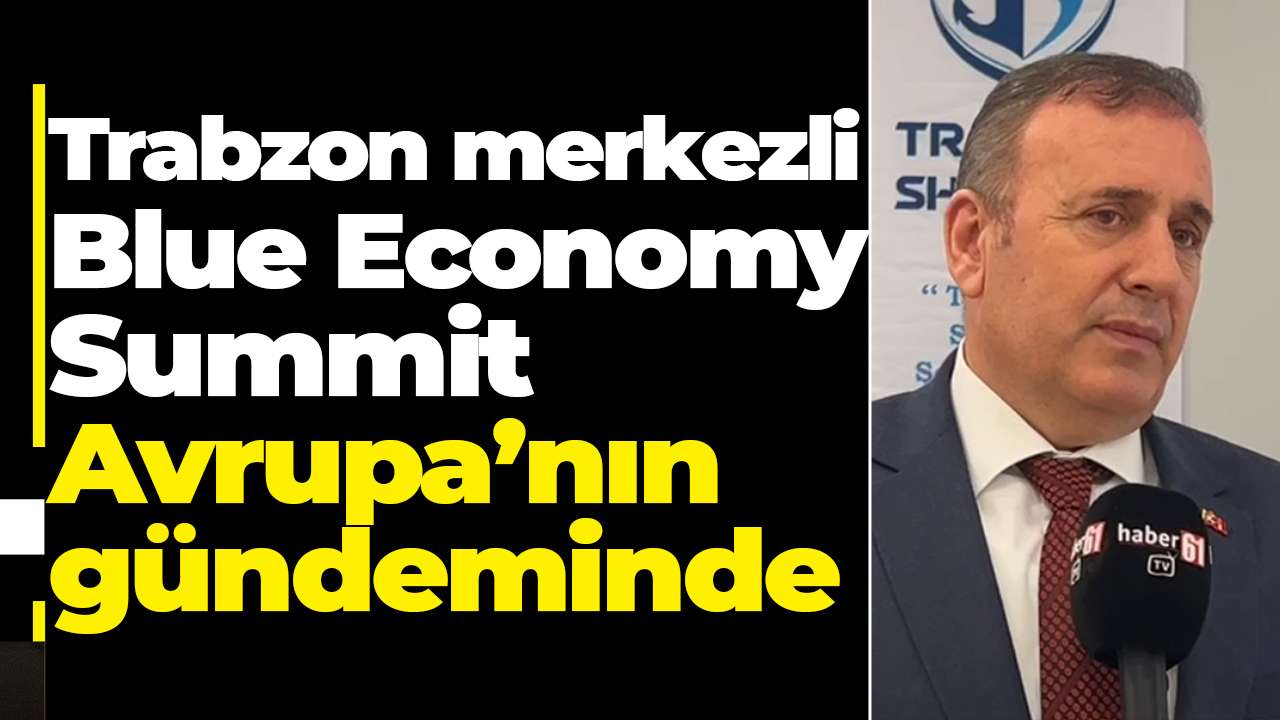 Trabzon merkezli Blue Economy Summit Avrupa’nın gündeminde
