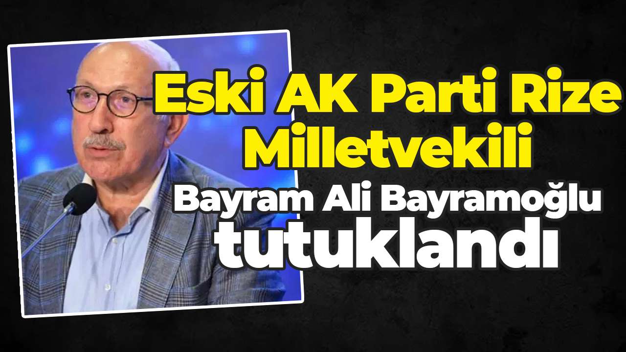 Eski AK Parti Rize Milletvekili Bayram Ali Bayramoğlu tutuklandı