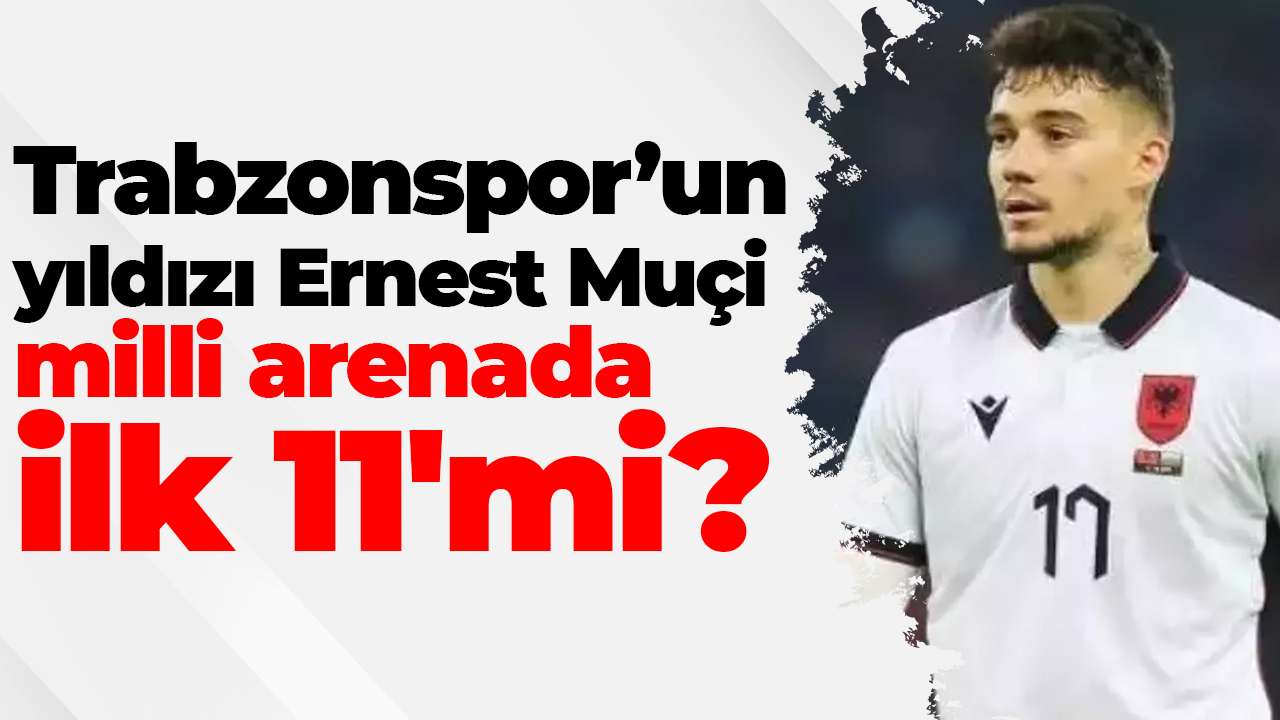 Trabzonspor’un yıldızı Ernest Muçi milli arenada ilk 11'mi?