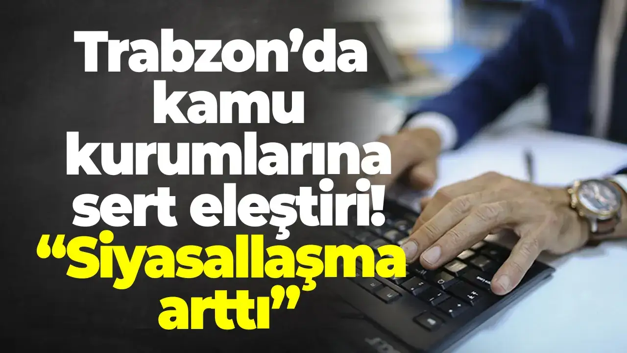 Trabzon’da kamu kurumlarına sert eleştiri: “Siyasallaşma arttı”