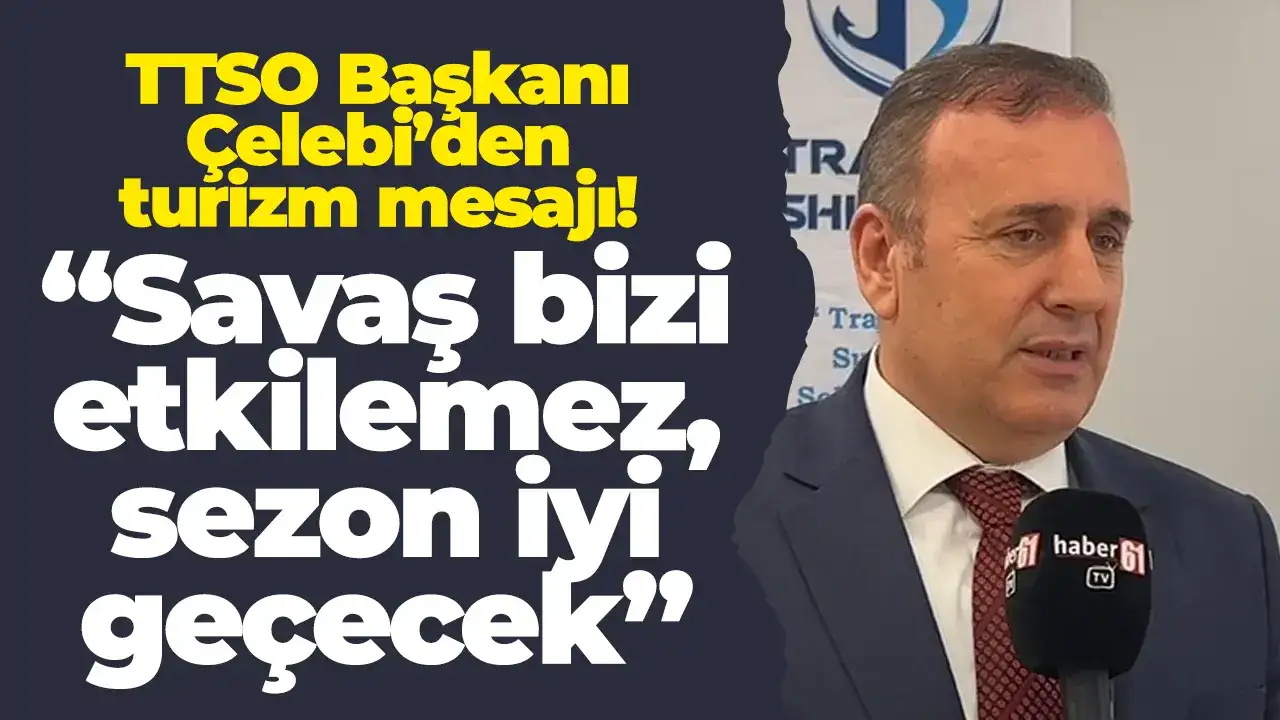 TTSO Başkanı Çelebi’den turizm mesajı: “Savaş bizi etkilemez, sezon iyi geçecek”