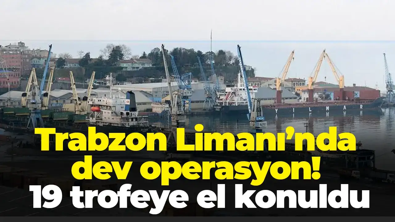 Trabzon Limanı’nda dev operasyon! 19 trofeye el konuldu