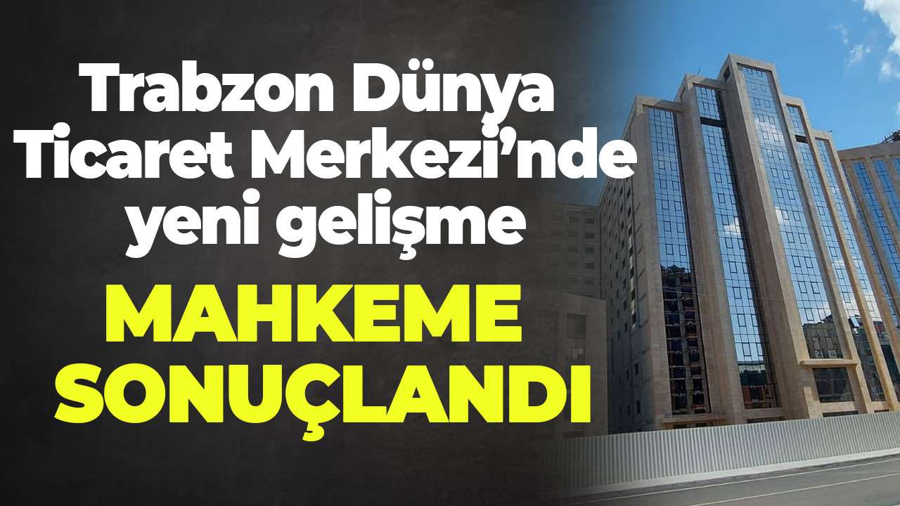 Trabzon Dünya Ticaret Merkezi’nde yeni gelişme: Mahkeme sonuçlandı