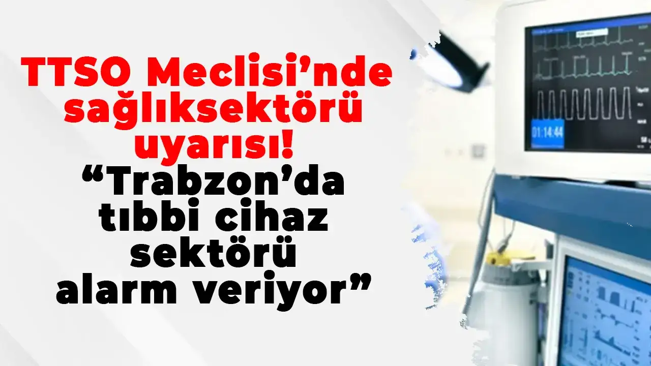 TTSO Meclisi’nde sağlık sektörü uyarısı: “Trabzon'da tıbbi cihaz sektörü alarm veriyor”