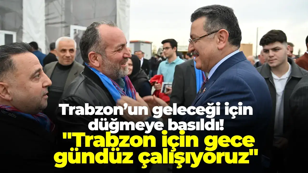 Trabzon’un geleceği için düğmeye basıldı! "Trabzon için gece gündüz çalışıyoruz"