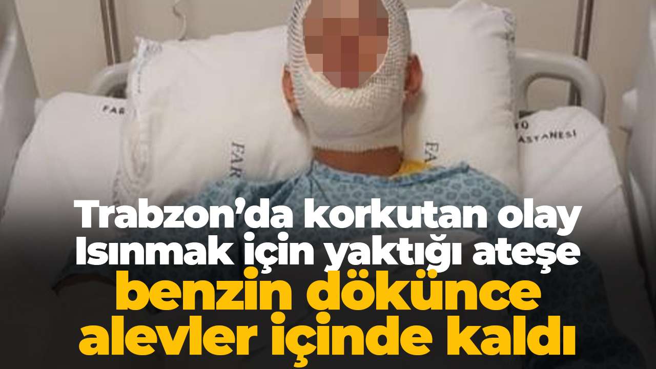 Trabzon’da korkutan olay: Isınmak için yaktığı ateşe benzin dökünce alevler içinde kaldı