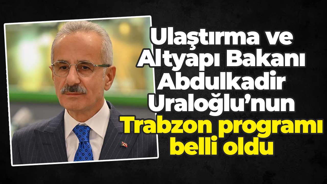 Ulaştırma ve Altyapı Bakanı Abdulkadir Uraloğlu’nun Trabzon programı belli oldu
