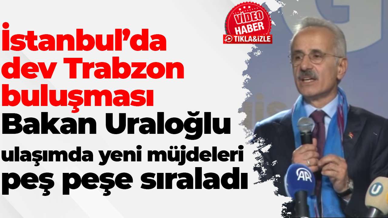 İstanbul’da dev Trabzon buluşması: Bakan Uraloğlu ulaşımda yeni müjdeleri peş peşe sıraladı