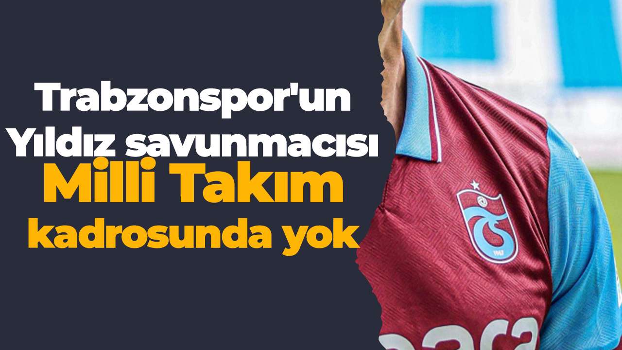 Trabzonspor'un Yıldız savunmacısı Milli Takım kadrosunda yok