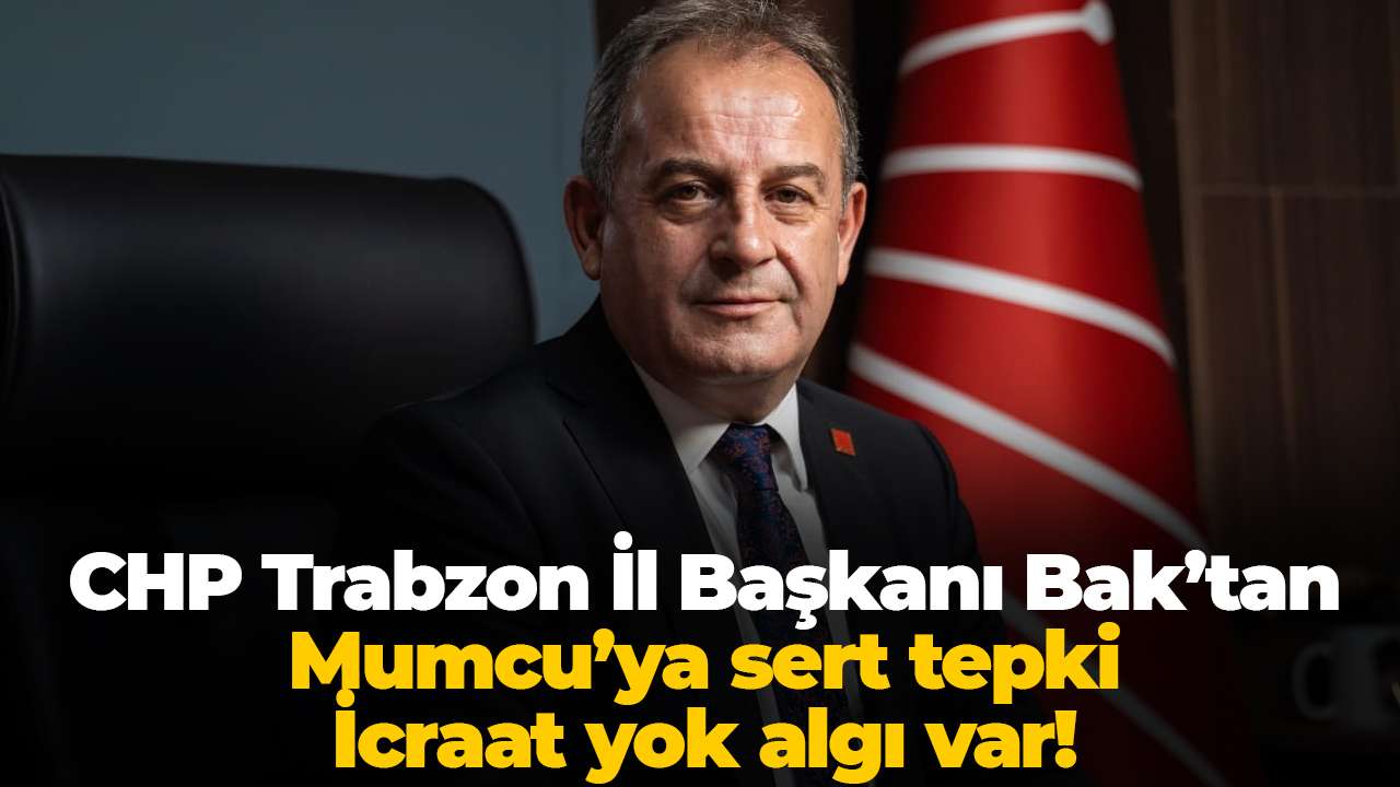 CHP Trabzon İl Başkanı Bak’tan Mumcu’ya sert tepki: İcraat yok algı var!