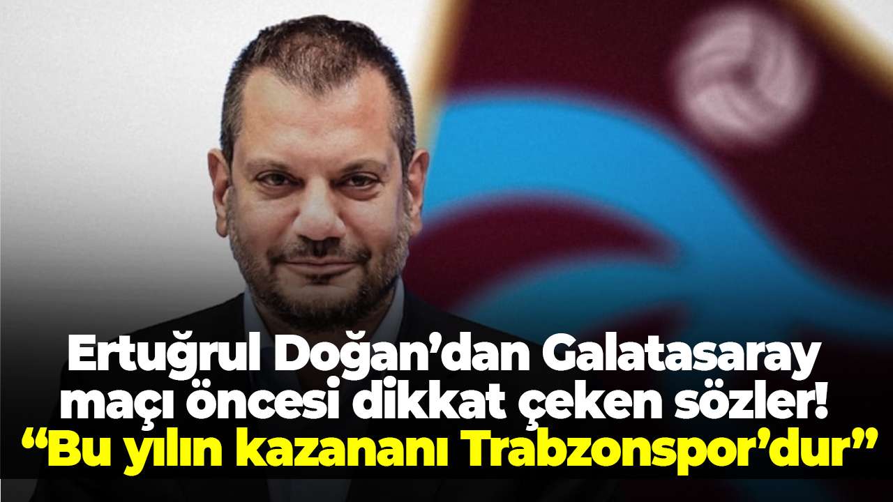 Ertuğrul Doğan’dan Galatasaray maçı öncesi dikkat çeken sözler! “Bu yılın kazananı Trabzonspor’dur”