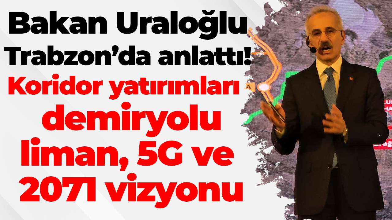 Bakan Uraloğlu Trabzon'da anlattı! Koridor yatırımları, demiryolu, liman, 5G ve 2071 vizyonu
