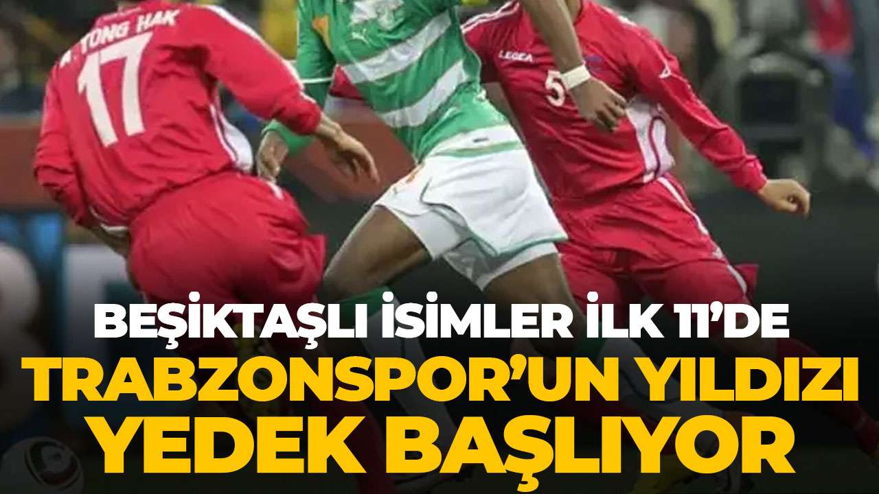 Trabzonspor'un yıldızı yedekte başlıyor! Beşiktaşlı isimler ise ilk 11'de