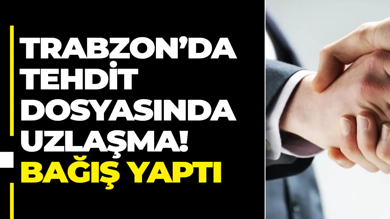 Trabzon’da tehdit dosyasında uzlaşma: Bağış yaptı