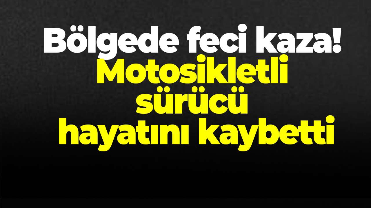 Bölgede feci kaza! Motosikletli sürücü hayatını kaybetti