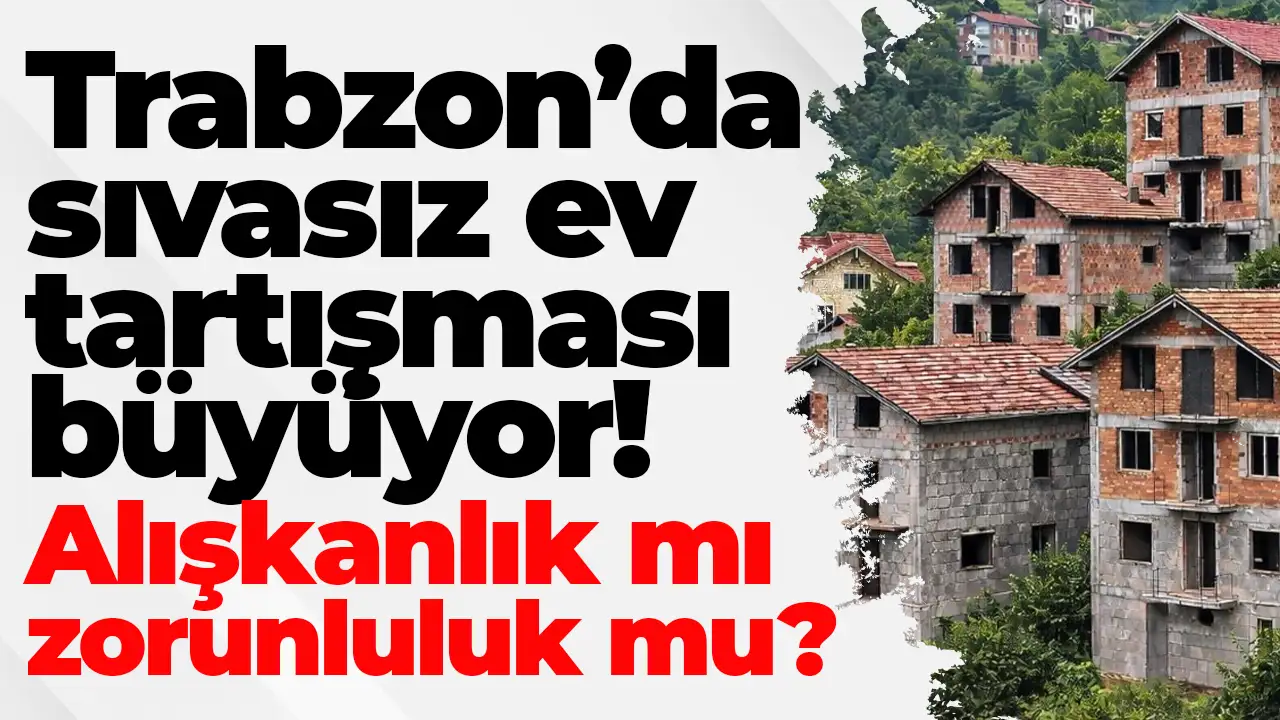 Trabzon’da sıvasız ev tartışması büyüyor: Alışkanlık mı zorunluluk mu?