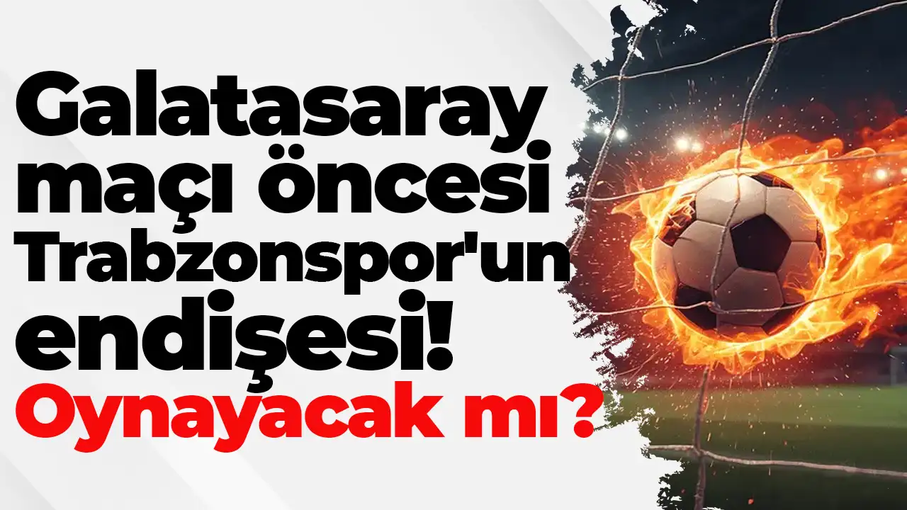 Galatasaray maçı öncesi Trabzonspor'un endişesi: Oynayacak mı?