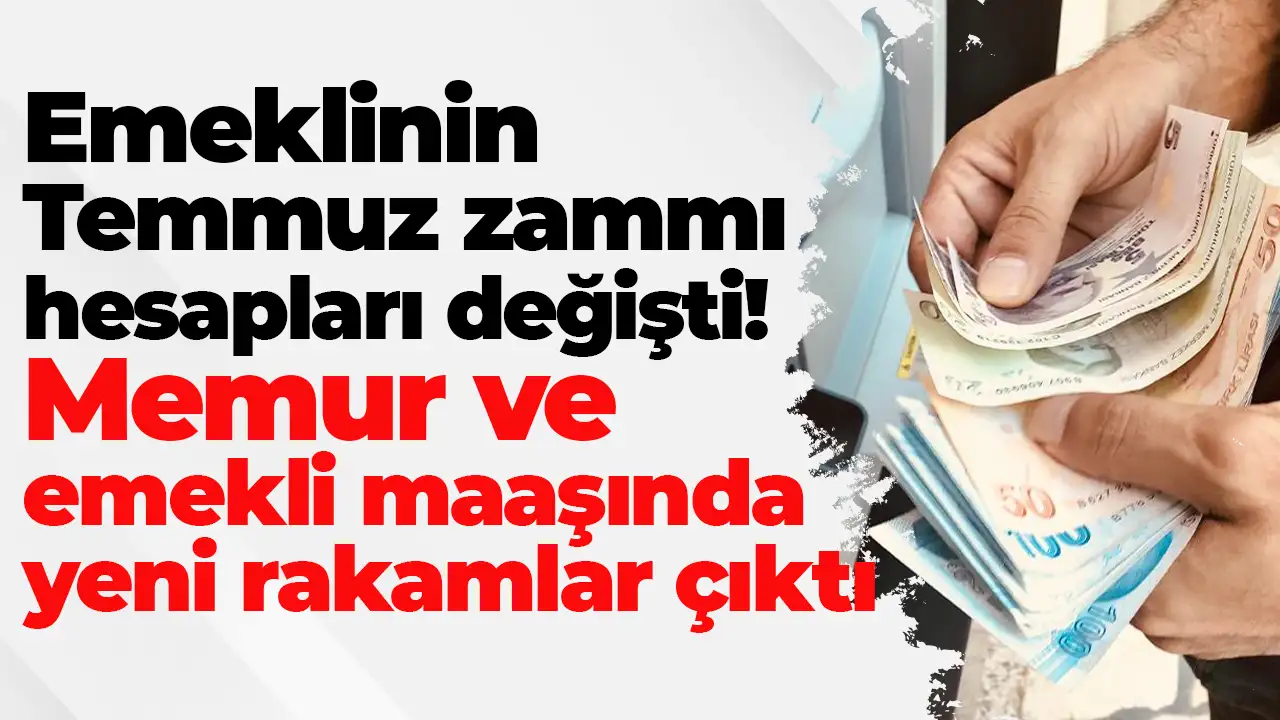 Emeklinin Temmuz zammı hesapları değişti: Memur ve emekli maaşında yeni rakamlar çıktı
