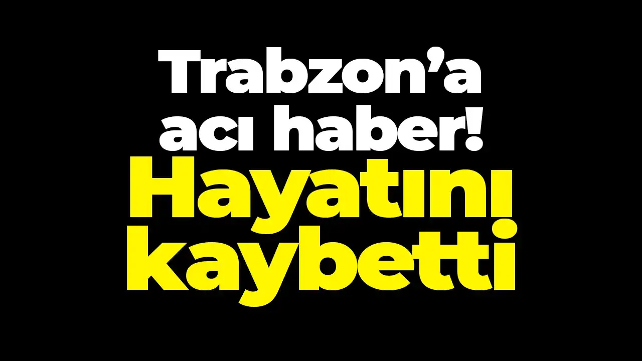 Trabzon’a acı haber: Hayatını kaybetti