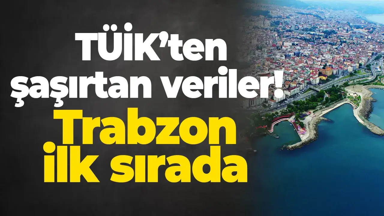 TÜİK şaşırtan veriler: Trabzon ilk sırada