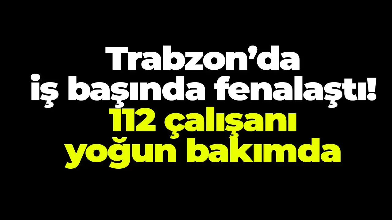 Trabzon’da iş başında fenalaştı: 112 çalışanı yoğun bakımda