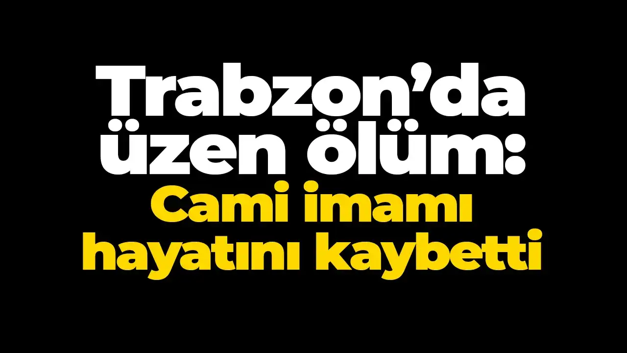 Trabzon’da üzen ölüm: Cami imamı hayatını kaybetti