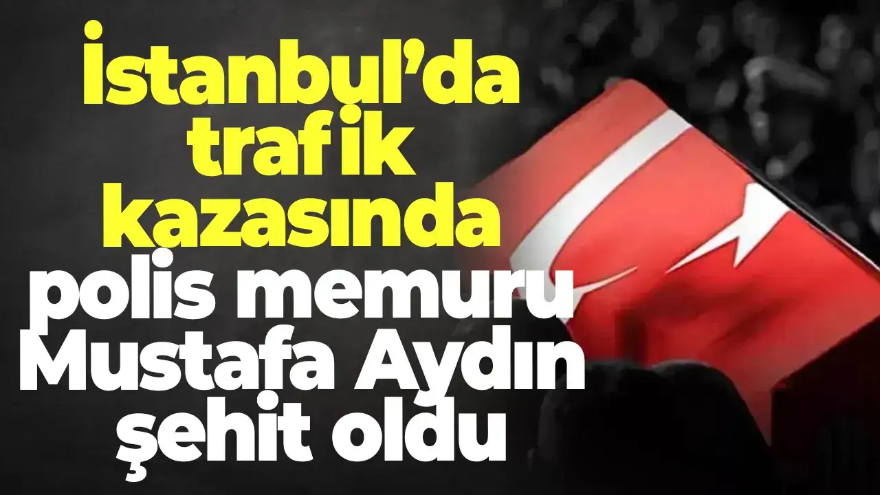 İstanbul’da trafik kazasında polis memuru Mustafa Aydın şehit oldu