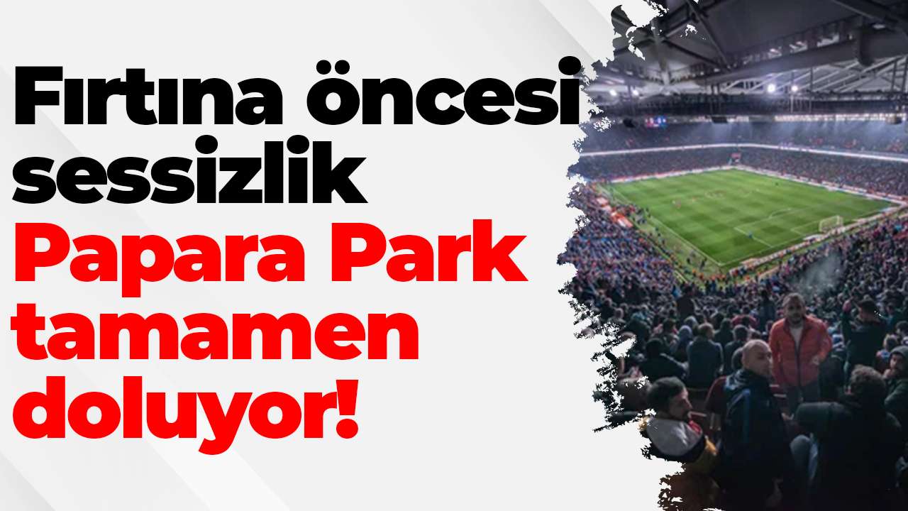Fırtına öncesi sessizlik: Papara Park tamamen doluyor!