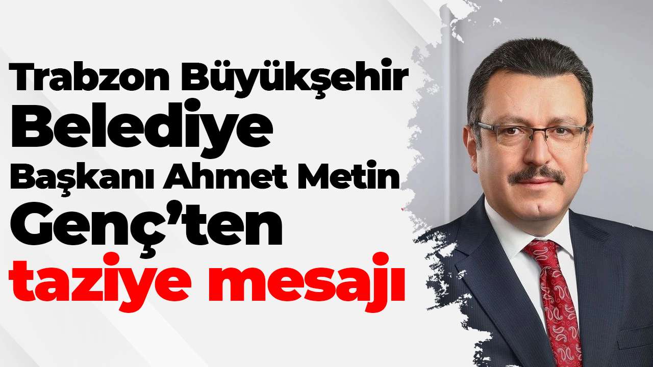 Trabzon Büyükşehir Belediye Başkanı Ahmet Metin Genç’ten taziye mesajı