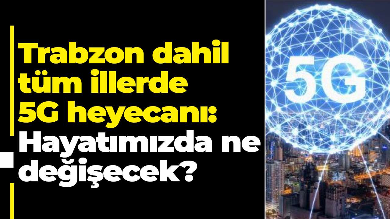 Trabzon dahil tüm illerde 5G heyecanı: Hayatımızda ne değişecek?