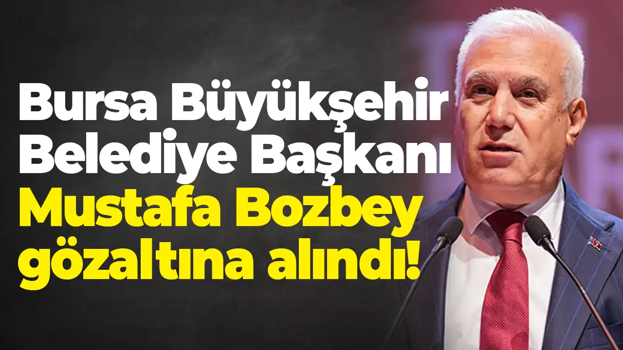 Bursa Büyükşehir Belediye Başkanı Mustafa Bozbey gözaltına alındı