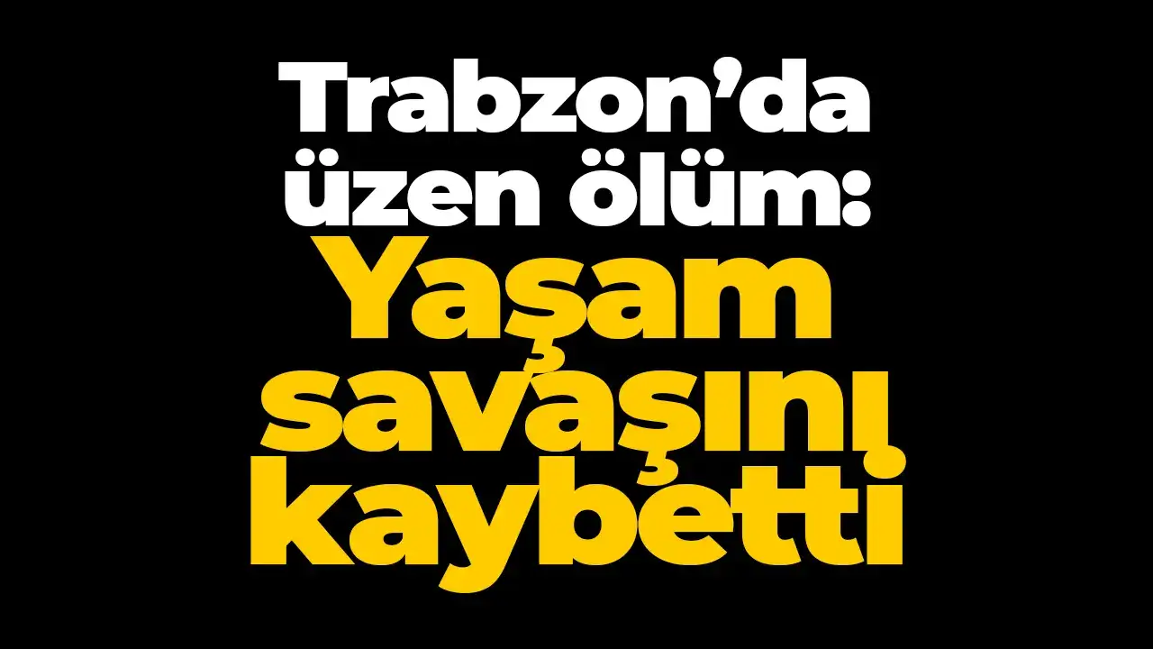 Trabzon’da üzen ölüm: Yaşam savaşını kaybetti