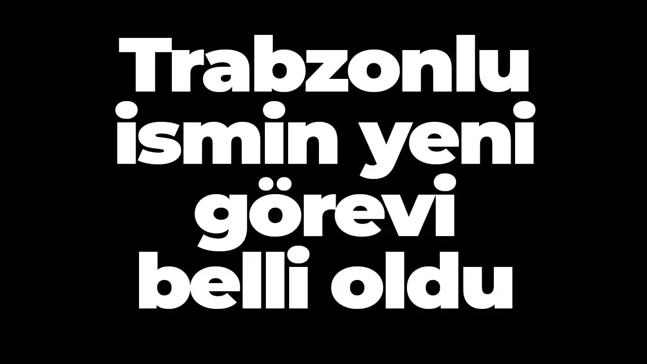 Trabzonlu ismin yeni görevi belli oldu