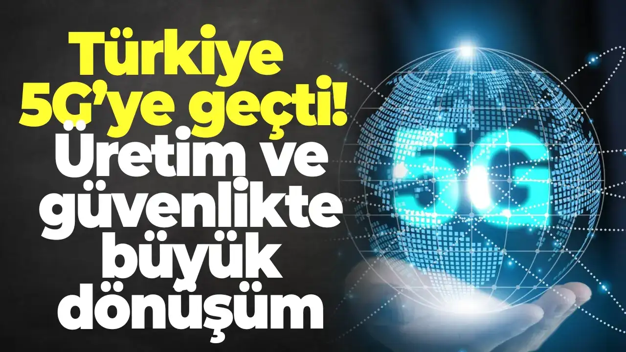 Türkiye 5G’ye geçti! Üretim ve güvenlikte büyük dönüşüm