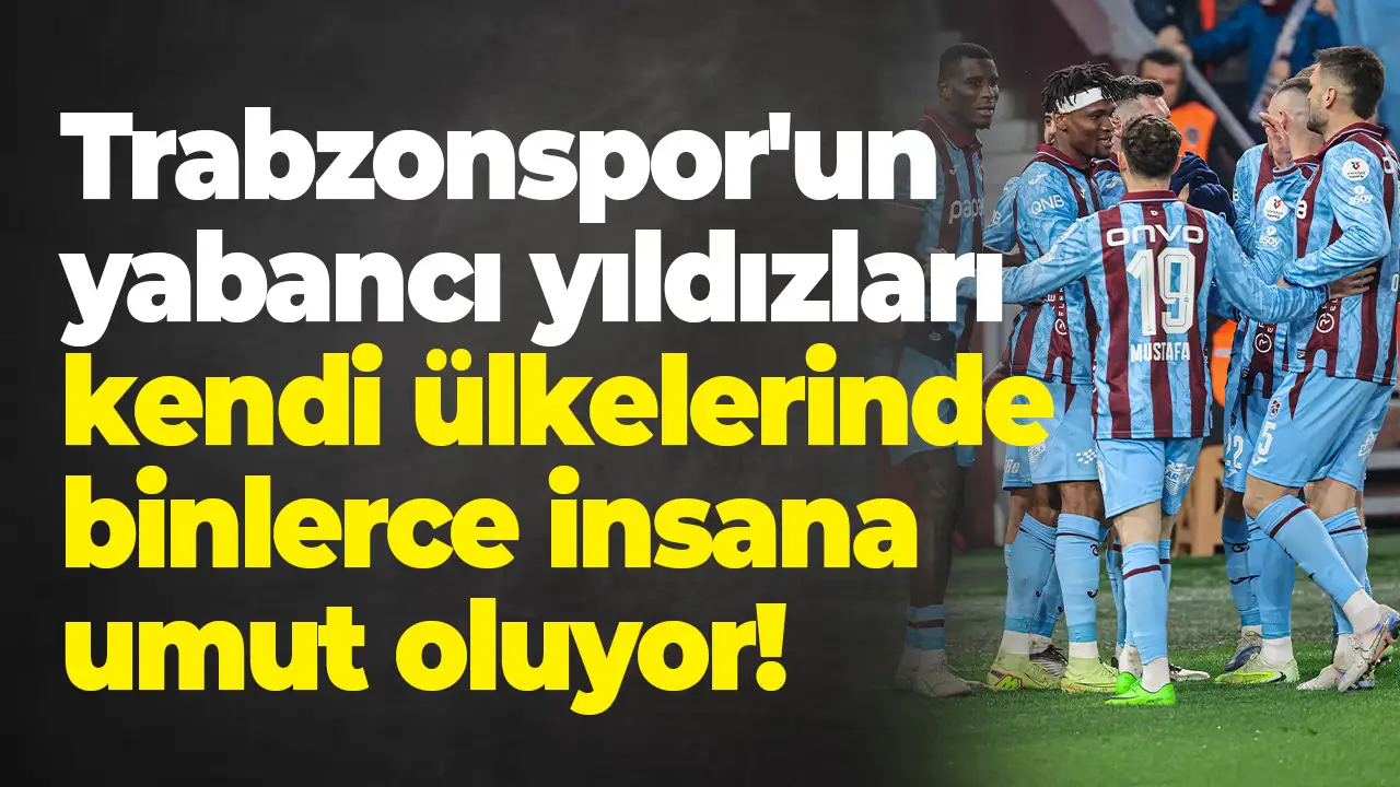 Trabzonspor'un yabancı yıldızları kendi ülkelerinde binlerce insana umut oluyor