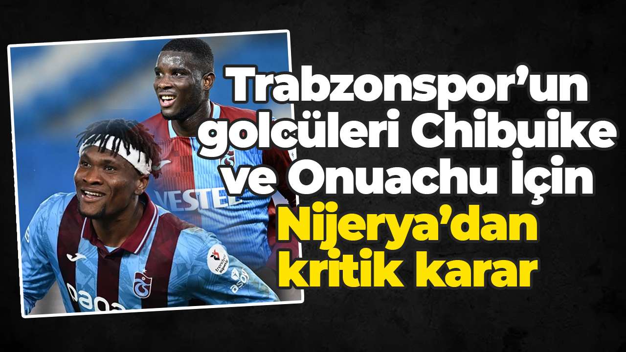 Trabzonspor’un golcüleri Chibuike ve Onuachu İçin Nijerya’dan kritik karar