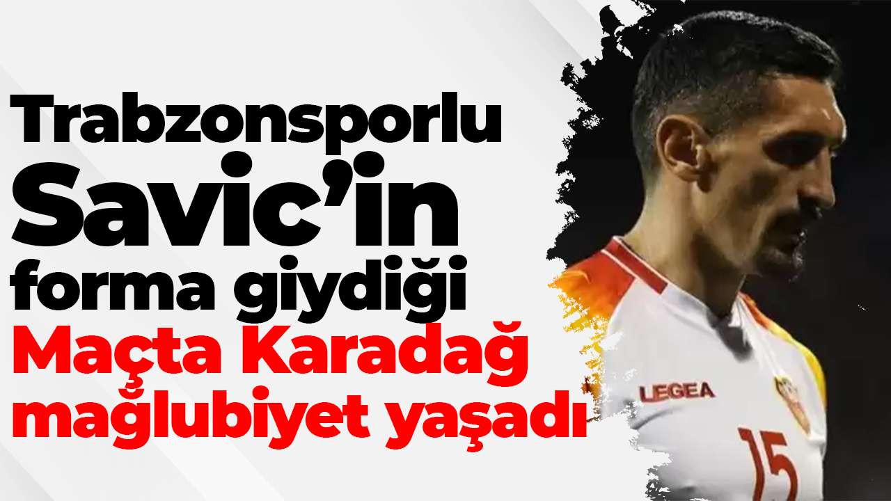 Trabzonsporlu Savic’in forma giydiği Maçta Karadağ mağlubiyet yaşadı