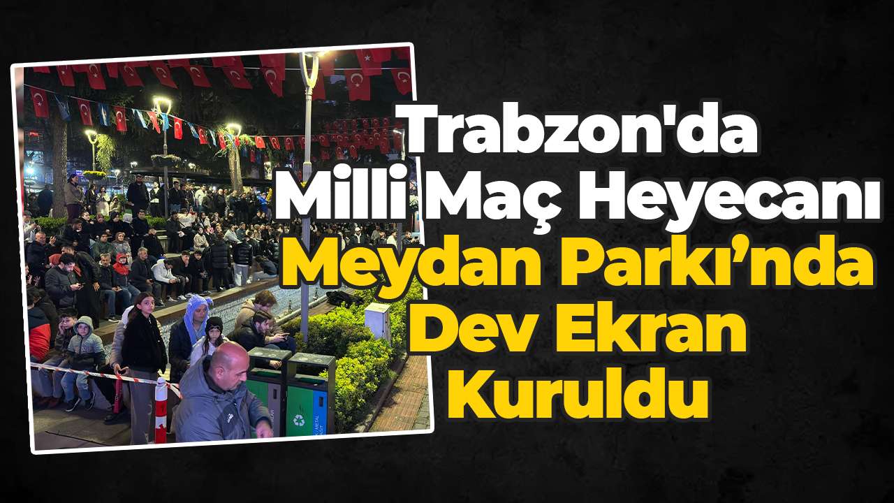 Trabzon'da milli maç heyecanı: Meydan Parkı’nda dev ekran kuruldu