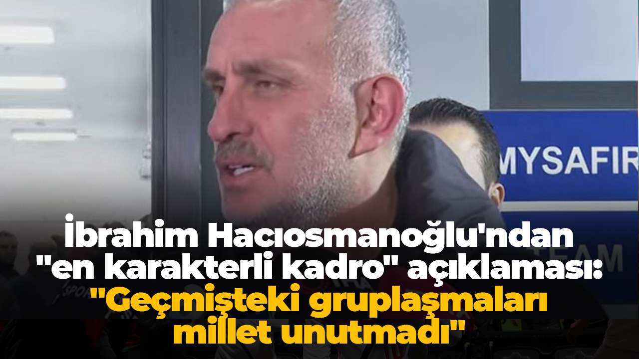 İbrahim Hacıosmanoğlu'ndan "en karakterli kadro" açıklaması: "Geçmişteki gruplaşmaları millet unutmadı"
