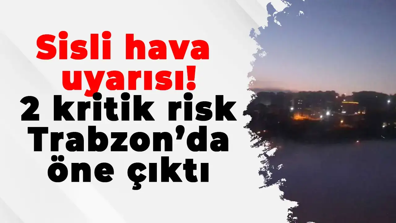Sisli hava uyarısı: 2 kritik risk Trabzon’da öne çıktı